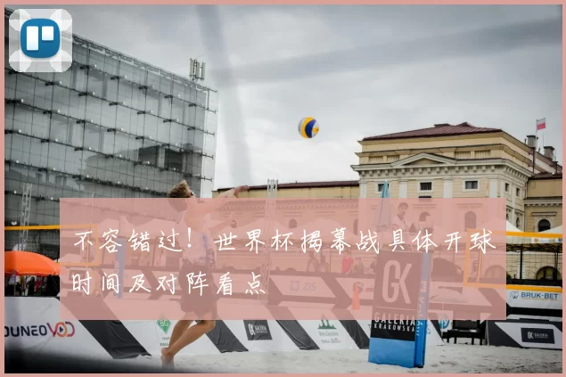 不容错过！世界杯揭幕战具体开球时间及对阵看点