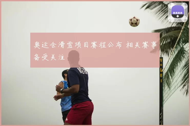 奥运会滑雪项目赛程公布 相关赛事备受关注