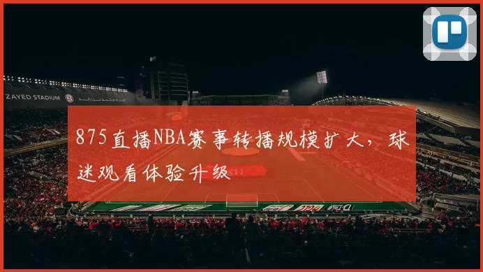 875直播NBA赛事转播规模扩大，球迷观看体验升级