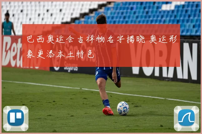 巴西奥运会吉祥物名字揭晓 奥运形象更添本土特色