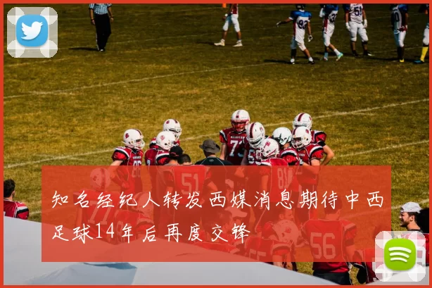 知名经纪人转发西媒消息期待中西足球14年后再度交锋