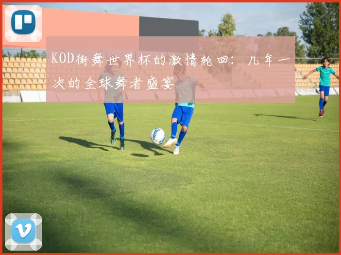 KOD街舞世界杯的激情轮回：几年一次的全球舞者盛宴