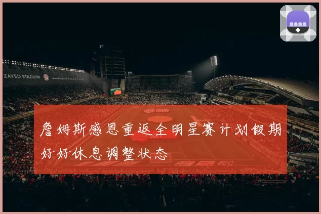 詹姆斯感恩重返全明星赛计划假期好好休息调整状态