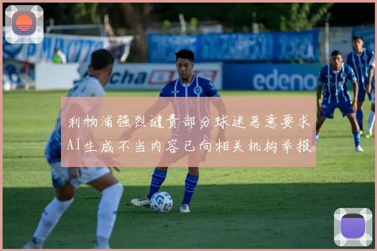 利物浦强烈谴责部分球迷恶意要求AI生成不当内容已向相关机构举报