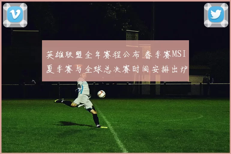英雄联盟全年赛程公布 春季赛MSI夏季赛与全球总决赛时间安排出炉