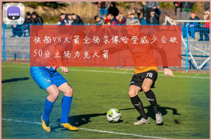 快船vs火箭全场录像哈登威少合砍50分主场力克火箭