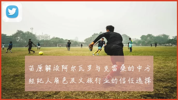 苗原解读阿尔瓦罗与克雷桑的中方经纪人角色及文旅行业的信任选择