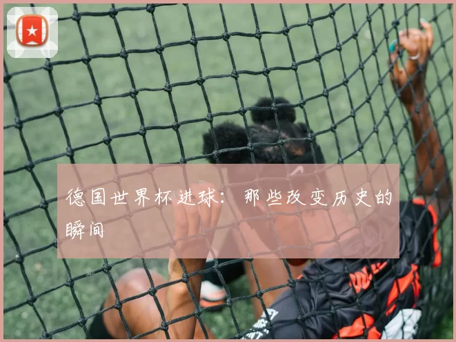 德国世界杯进球：那些改变历史的瞬间