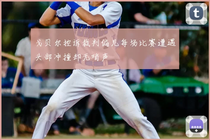 戈贝尔控诉裁判偏见每场比赛遭遇头部冲撞却无哨声