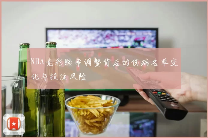NBA竞彩赔率调整背后的伤病名单变化与投注风险