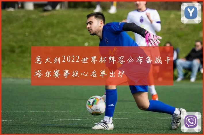 意大利2022世界杯阵容公布备战卡塔尔赛事核心名单出炉