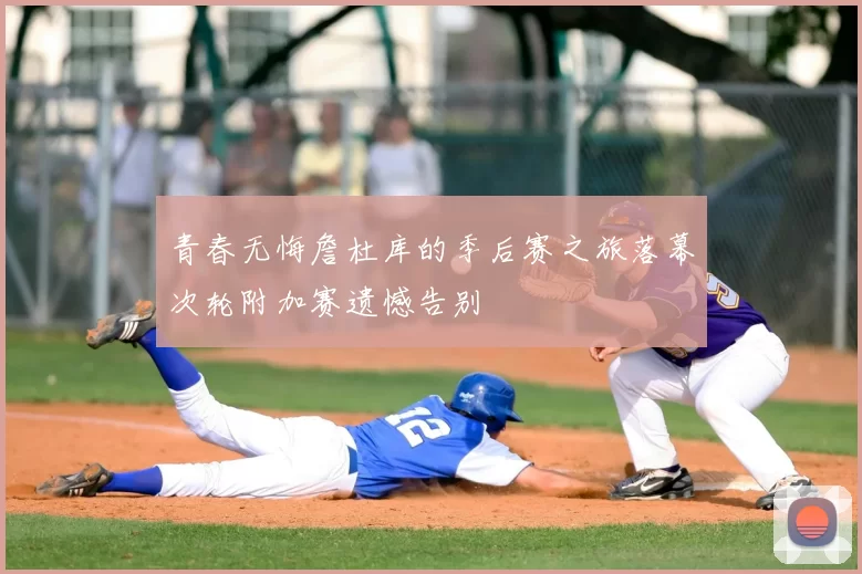 青春无悔詹杜库的季后赛之旅落幕次轮附加赛遗憾告别