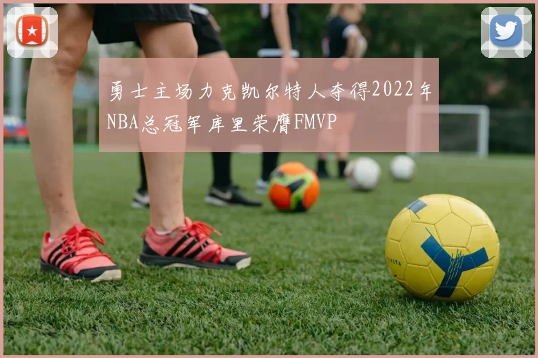 勇士主场力克凯尔特人夺得2022年NBA总冠军库里荣膺FMVP