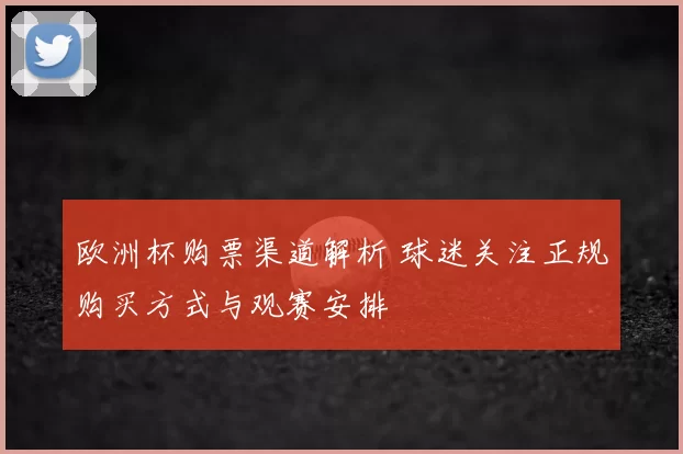 欧洲杯购票渠道解析 球迷关注正规购买方式与观赛安排