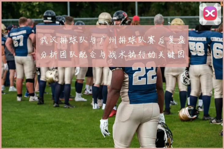 武汉排球队与广州排球队赛后复盘分析团队配合与战术执行的关键因素