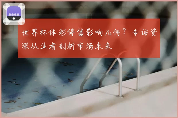 世界杯体彩停售影响几何？专访资深从业者剖析市场未来