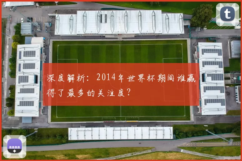 深度解析：2014年世界杯期间谁赢得了最多的关注度？