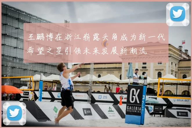 王鹏博在浙江崭露头角成为新一代希望之星引领未来发展新潮流