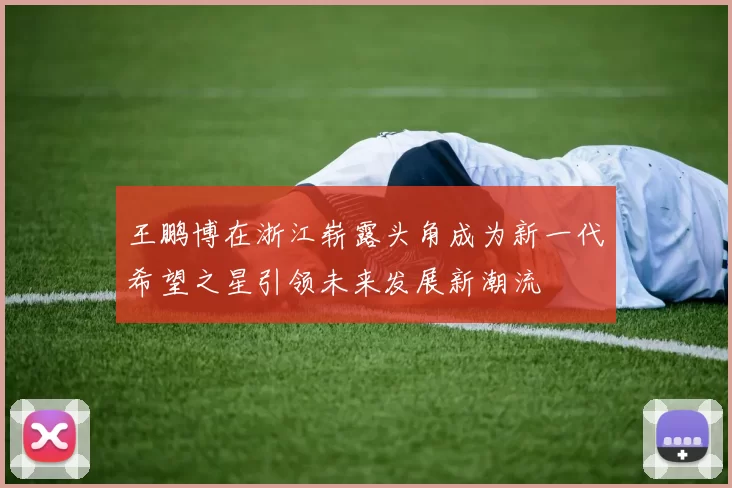 王鹏博在浙江崭露头角成为新一代希望之星引领未来发展新潮流