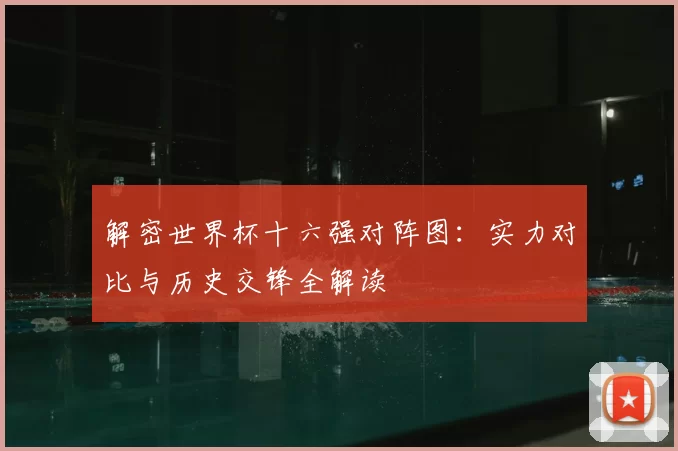 解密世界杯十六强对阵图：实力对比与历史交锋全解读