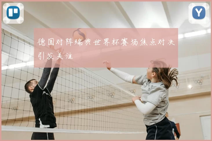 德国对阵瑞典世界杯赛场焦点对决引发关注