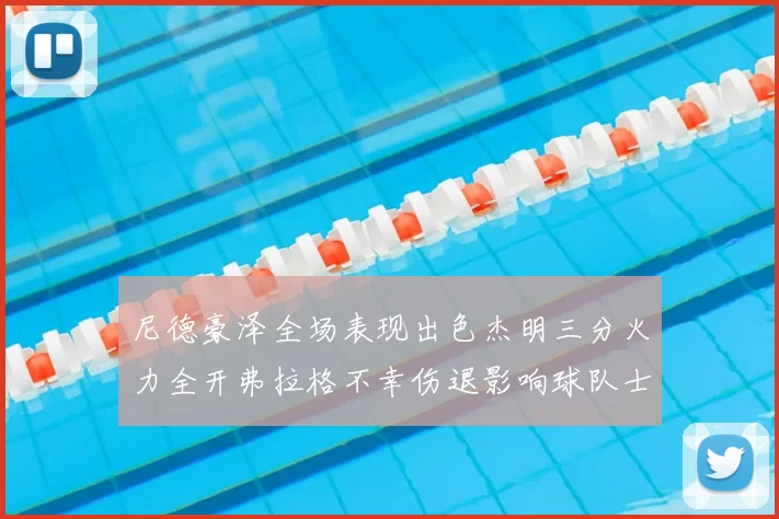 尼德豪泽全场表现出色杰明三分火力全开弗拉格不幸伤退影响球队士气
