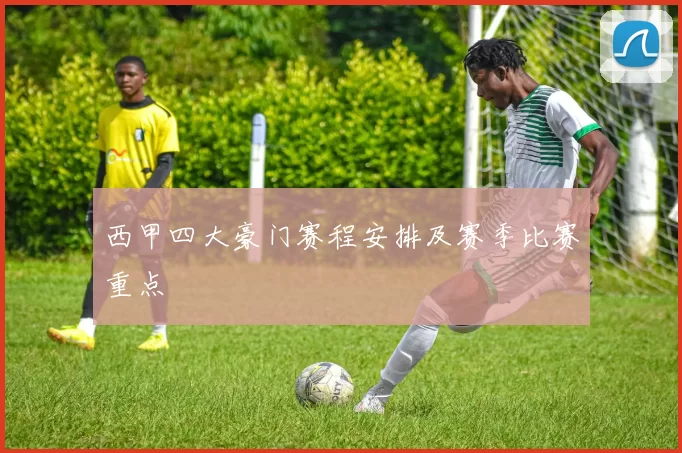 西甲四大豪门赛程安排及赛季比赛重点