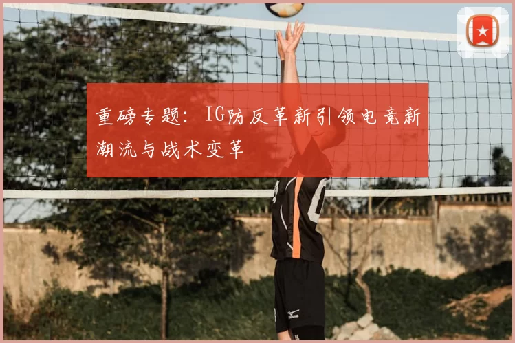 重磅专题：IG防反革新引领电竞新潮流与战术变革