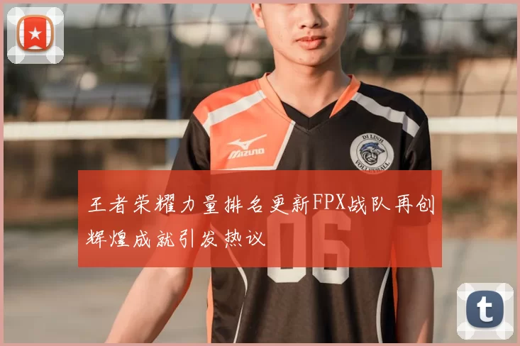 王者荣耀力量排名更新FPX战队再创辉煌成就引发热议