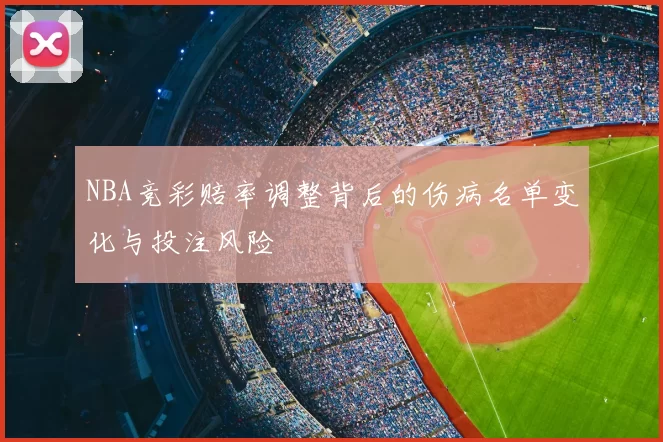 NBA竞彩赔率调整背后的伤病名单变化与投注风险