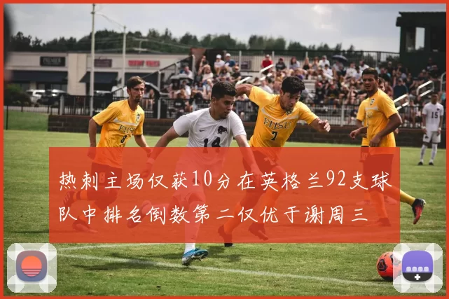 热刺主场仅获10分在英格兰92支球队中排名倒数第二仅优于谢周三