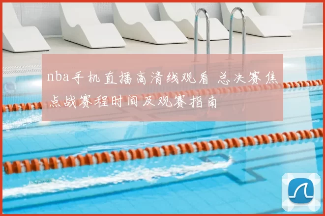 nba手机直播高清线观看 总决赛焦点战赛程时间及观赛指南