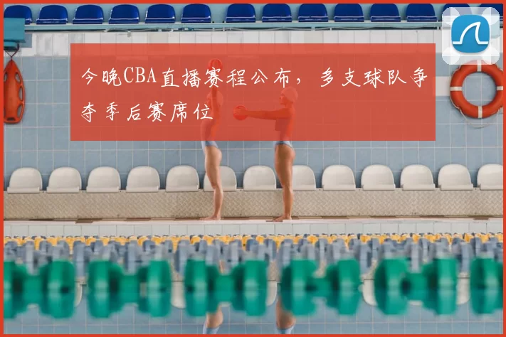 今晚CBA直播赛程公布，多支球队争夺季后赛席位