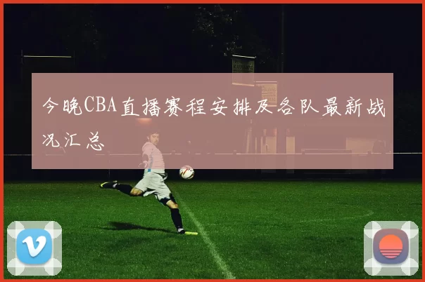 今晚CBA直播赛程安排及各队最新战况汇总