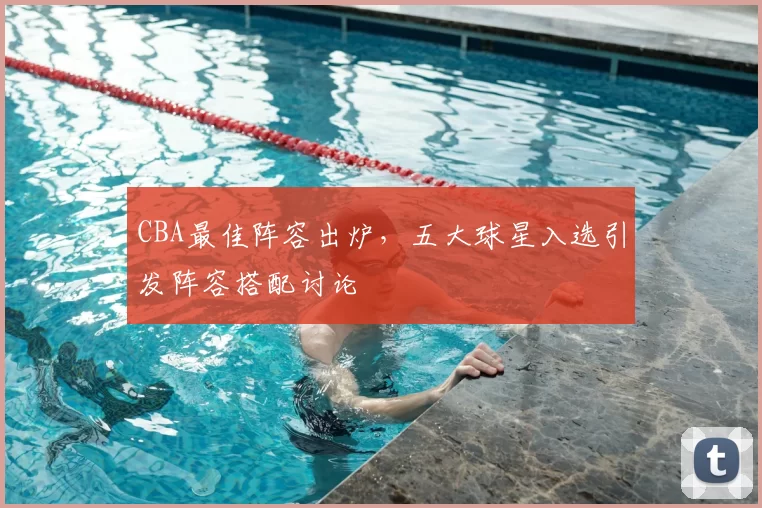 CBA最佳阵容出炉，五大球星入选引发阵容搭配讨论