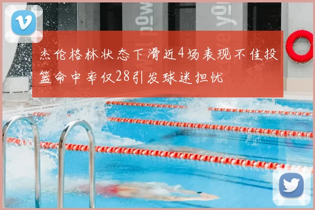 杰伦格林状态下滑近4场表现不佳投篮命中率仅28引发球迷担忧
