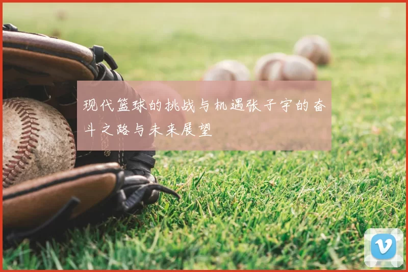 现代篮球的挑战与机遇张子宇的奋斗之路与未来展望