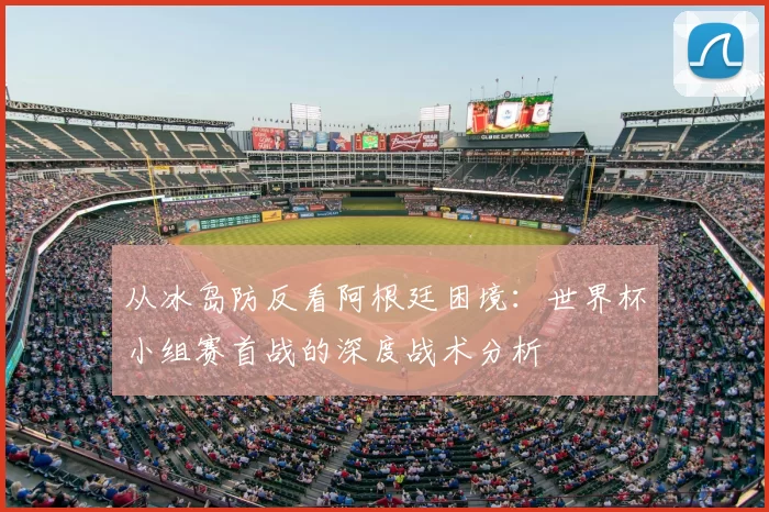 从冰岛防反看阿根廷困境:世界杯小组赛首战的深度战术分析
