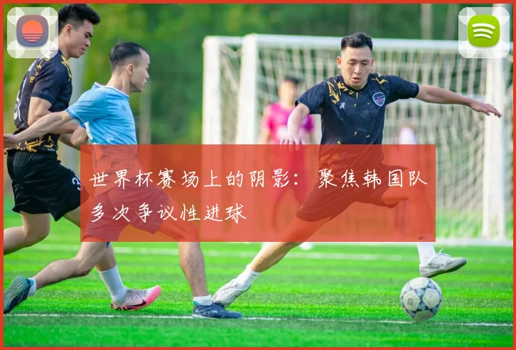 世界杯赛场上的阴影:聚焦韩国队多次争议性进球