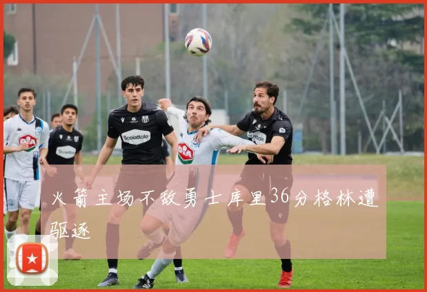 火箭主场不敌勇士库里36分格林遭驱逐