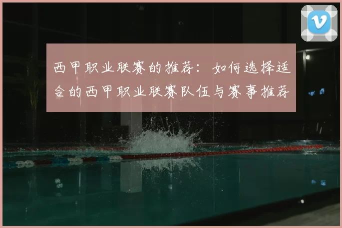 西甲职业联赛的推荐:如何选择适合的西甲职业联赛队伍与赛事推荐