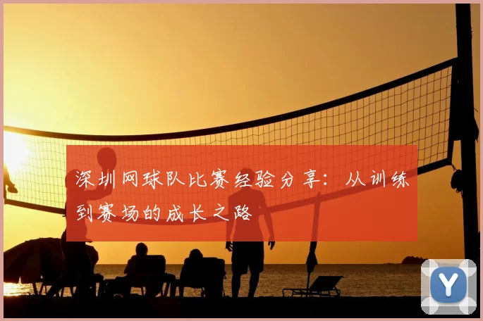 深圳网球队比赛经验分享:从训练到赛场的成长之路
