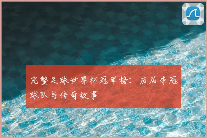 完整足球世界杯冠军榜：历届夺冠球队与传奇故事