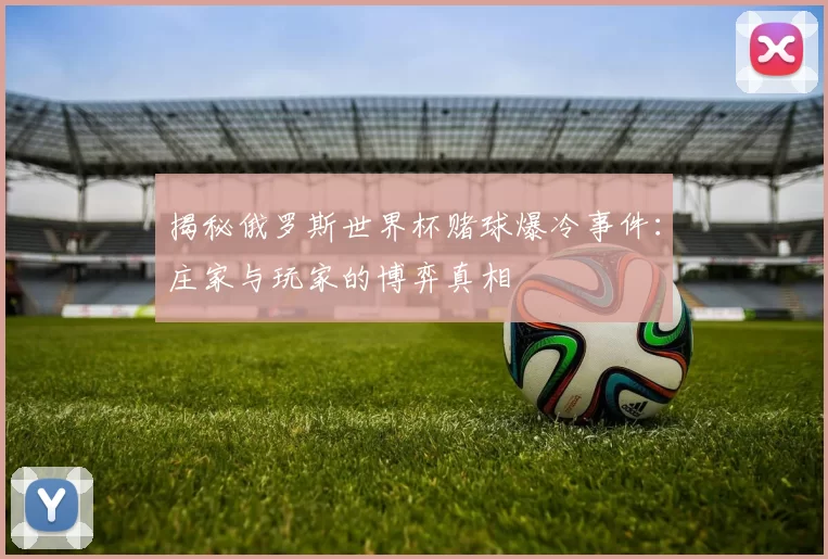 揭秘俄罗斯世界杯赌球爆冷事件：庄家与玩家的博弈真相