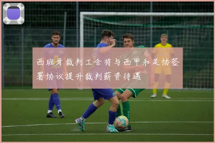 西班牙裁判工会将与西甲和足协签署协议提升裁判薪资待遇