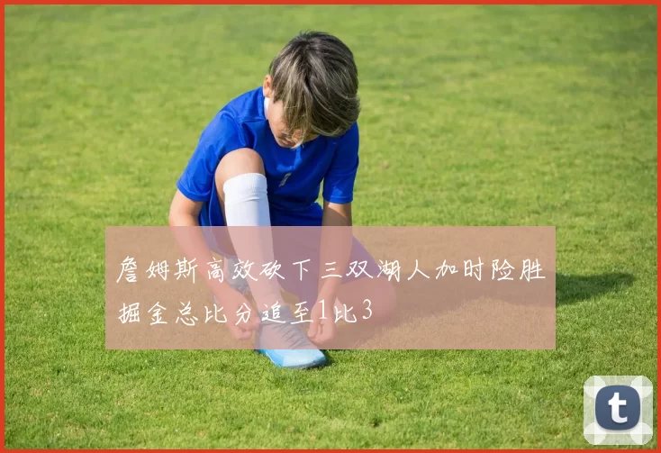 詹姆斯高效砍下三双湖人加时险胜掘金总比分追至1比3