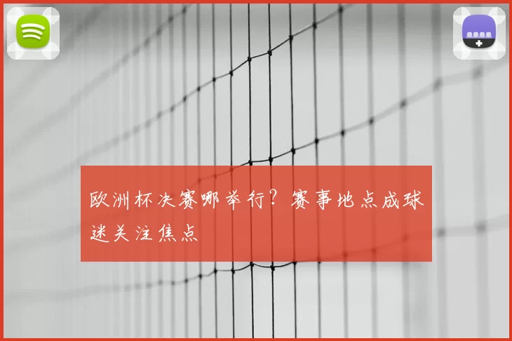 欧洲杯决赛哪举行?赛事地点成球迷关注焦点