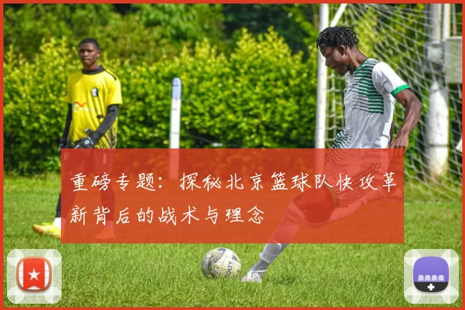 重磅专题：探秘北京篮球队快攻革新背后的战术与理念