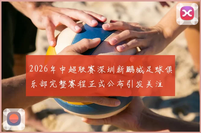 2026年中超联赛深圳新鹏城足球俱乐部完整赛程正式公布引发关注