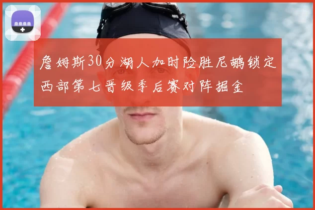 詹姆斯30分湖人加时险胜尼鹕锁定西部第七晋级季后赛对阵掘金